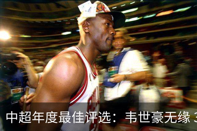中超年度最佳评选：韦世豪无缘 30人入围金球奖5人争金帅