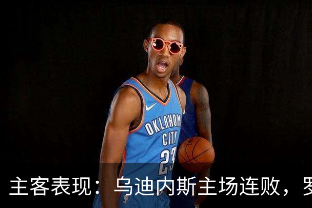 主客表现：乌迪内斯主场连败，罗马客场保持不败