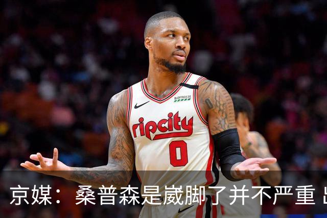 京媒：桑普森是崴脚了并不严重 出于保护本场没有报名