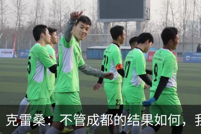 克雷桑：不管成都的结果如何，我们回到主场会全力以赴争胜