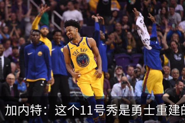加内特：这个11号秀是勇士重建的第一块拼图