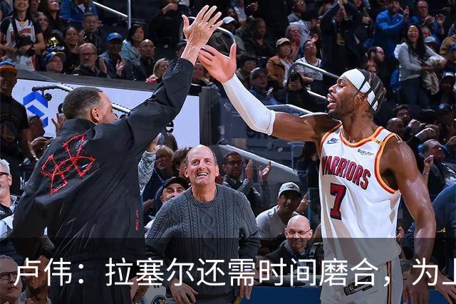 卢伟：拉塞尔还需时间磨合，为上海赢得总冠军是我们的骄傲