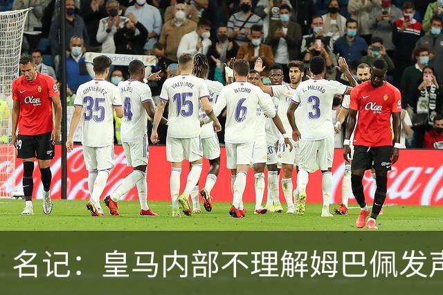名记：皇马内部不理解姆巴佩发声明为何不通过俱乐部，俱乐部认为处理类似事情更有经验