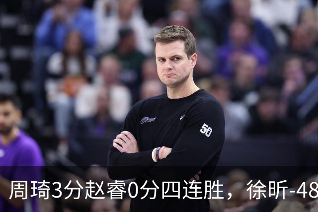 周琦3分赵睿0分四连胜，徐昕-48全队最低，张文杰陈国豪9中0