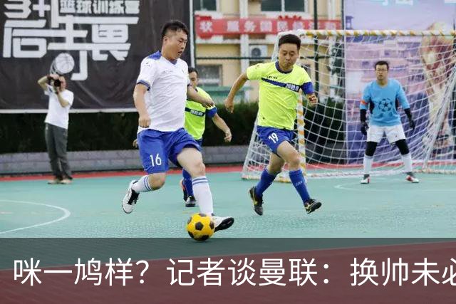 咪一鸠样？记者谈曼联：换帅未必能带来长久改变，只能有短期效应