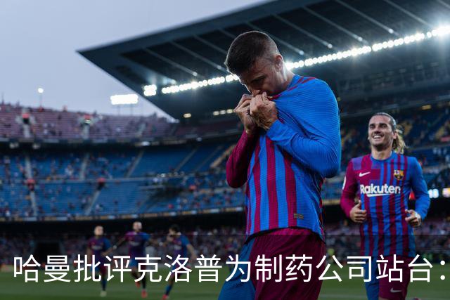 哈曼批评克洛普为制药公司站台：德国足协似乎对此无能为力