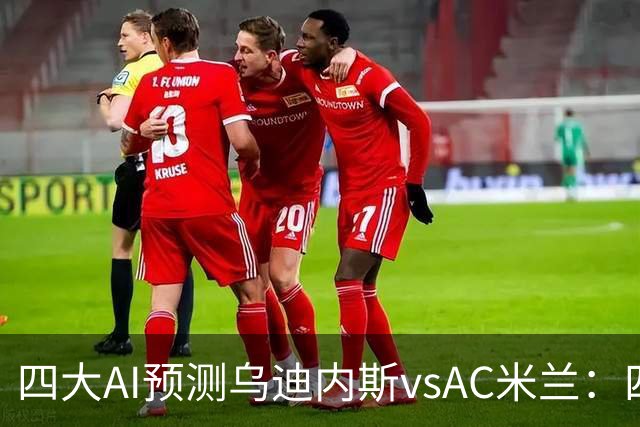四大AI预测乌迪内斯vsAC米兰：四家一致看好米兰客胜