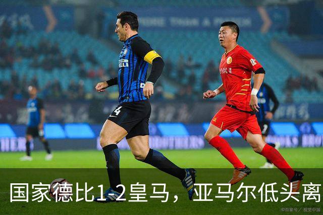 国家德比1-2皇马，亚马尔低头离场时难掩失落