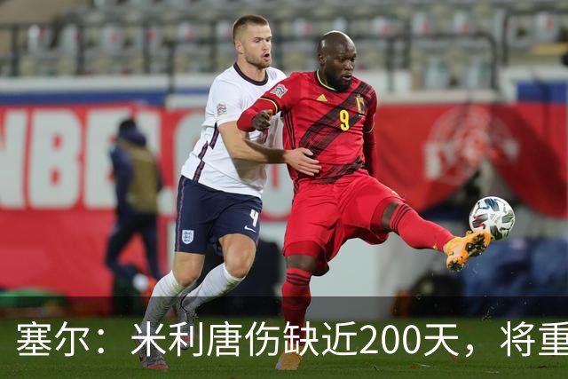 塞尔：米利唐伤缺近200天，将重返皇马大名单