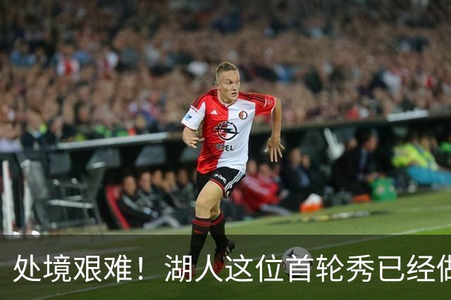 处境艰难！湖人这位首轮秀已经做好离队的准备了？