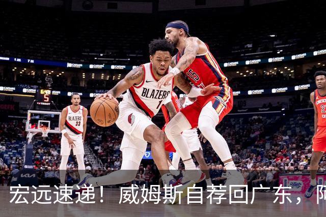 宏远速递！威姆斯自荐回广东，阿祖即将被裁，杨鸣建议请回莫兰德