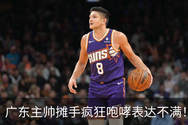 广东主帅摊手疯狂咆哮表达不满！焦泊乔篮下空篮不中逗笑现场球迷