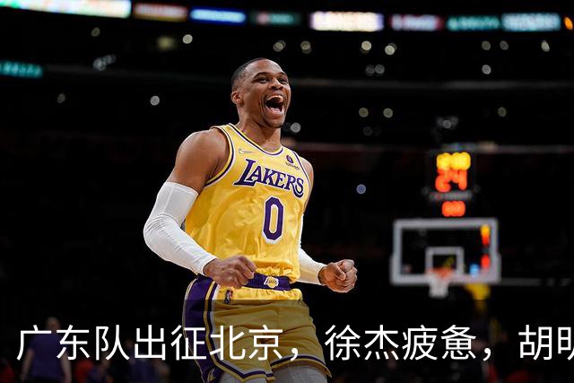 广东队出征北京，徐杰疲惫，胡明轩淡定，卢卡太累，崔永熙微笑