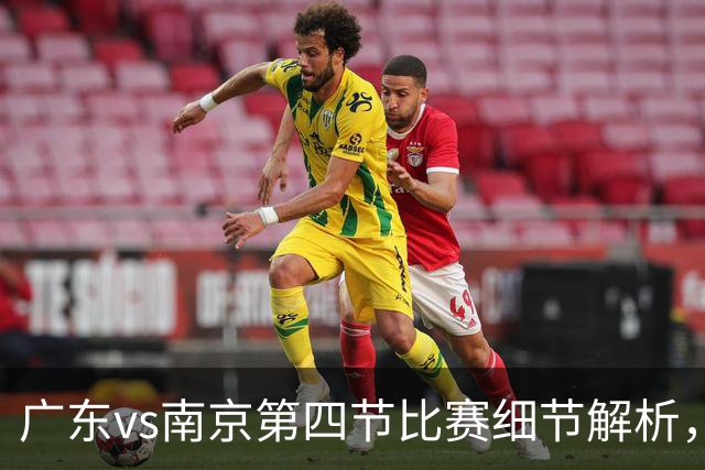 广东vs南京第四节比赛细节解析，防守问题成失利主因