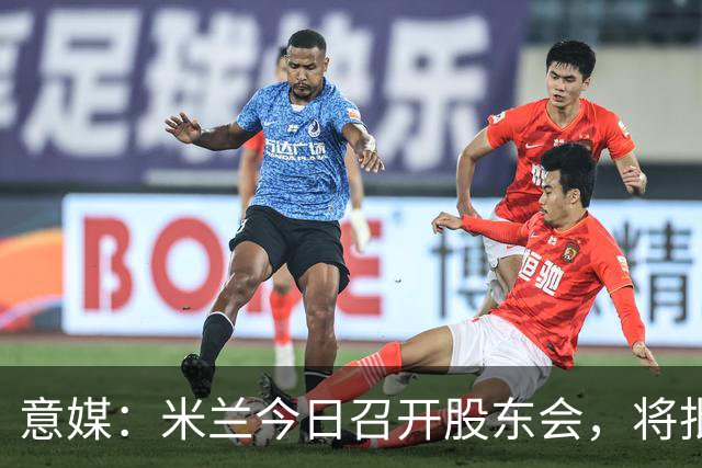 意媒：米兰今日召开股东会，将批准财报并确定董事会组成