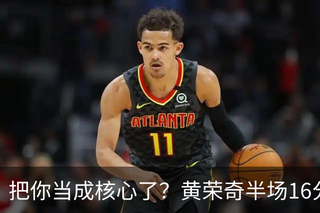 把你当成核心了？黄荣奇半场16分钟 9中3&三分6中1拿到8分3板