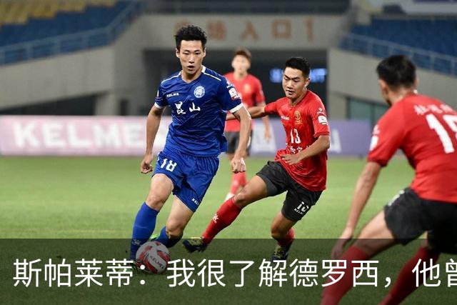 斯帕莱蒂：我很了解德罗西，他曾是我在球场上的“武装右臂”
