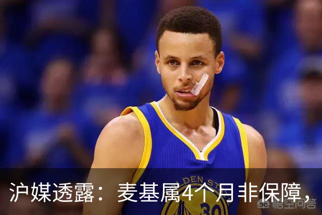 沪媒透露：麦基属4个月非保障，现阶段首要任务寻找顶级护框大外