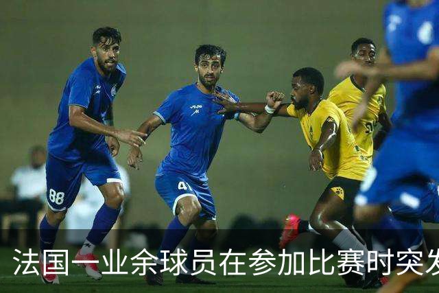 法国一业余球员在参加比赛时突发心脏骤停离世，终年47岁