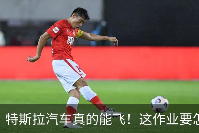 特斯拉汽车真的能飞！这作业要怎么抄？