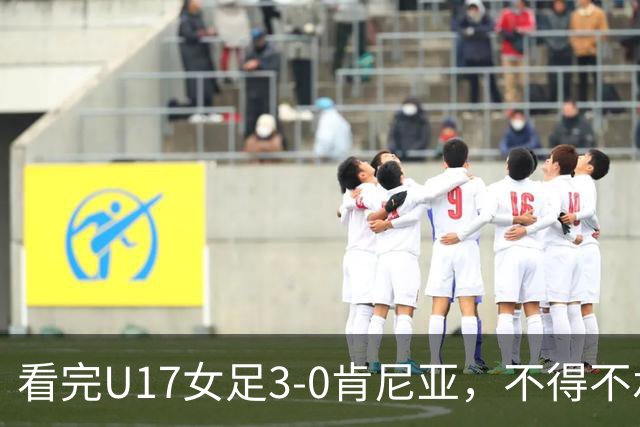 看完U17女足3-0肯尼亚，不得不承认的5个事实，女足终于呈现上升势头