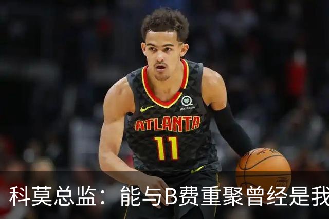 科莫总监：能与B费重聚曾经是我的梦想，他跟我关系很好