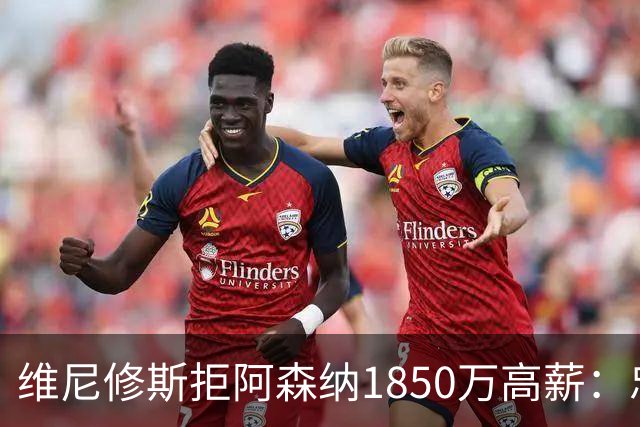 维尼修斯拒阿森纳1850万高薪：忠诚与野心下的留守抉择