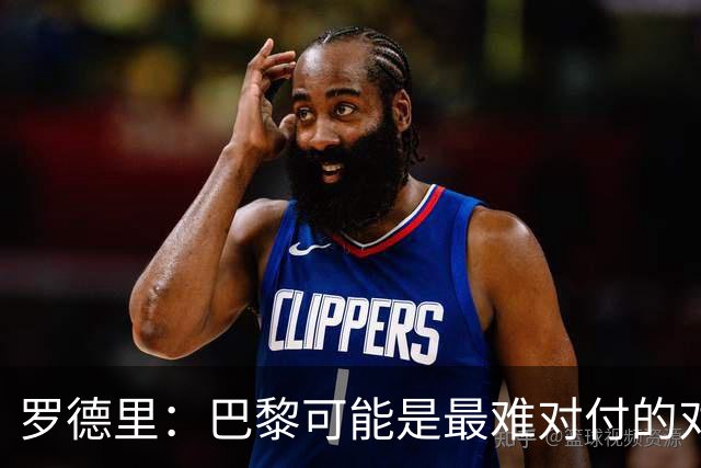 罗德里：巴黎可能是最难对付的对手，能够检验我们的水平