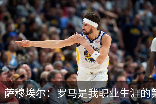 萨穆埃尔：罗马是我职业生涯的第一次冒险，我对这里有着特别回忆