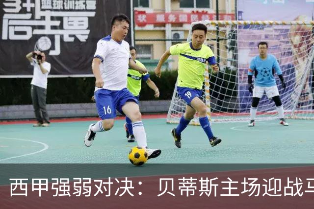西甲强弱对决：贝蒂斯主场迎战马拉加