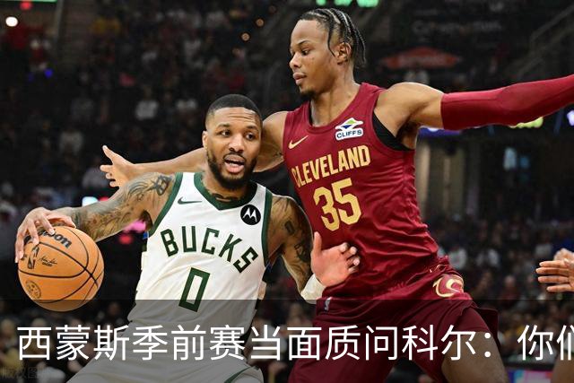 西蒙斯季前赛当面质问科尔：你们不是不要我吗？