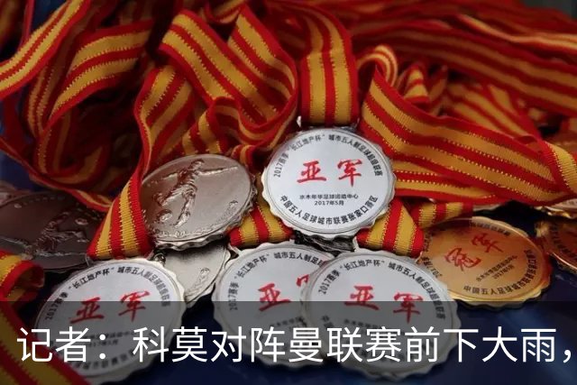 记者：科莫对阵曼联赛前下大雨，开球前后可能伴有闪电