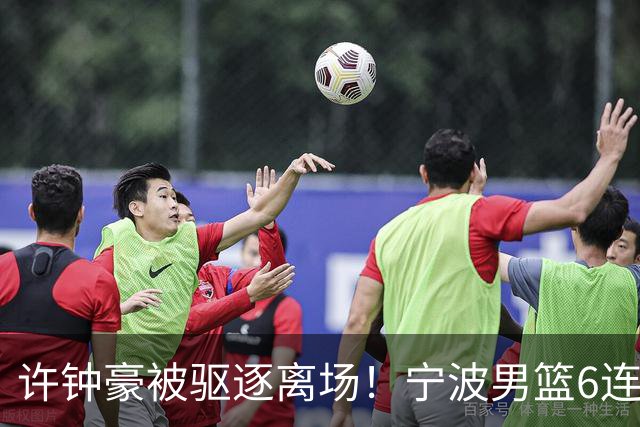 许钟豪被驱逐离场！宁波男篮6连败成CBA新赛季唯一0胜球队