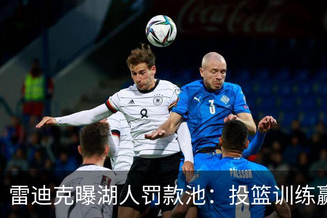 雷迪克曝湖人罚款池：投篮训练赢回，东契奇拿得最多