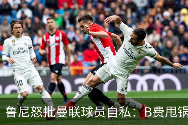 鲁尼怒批曼联球员自私：B费甩锅暴露责任感缺失