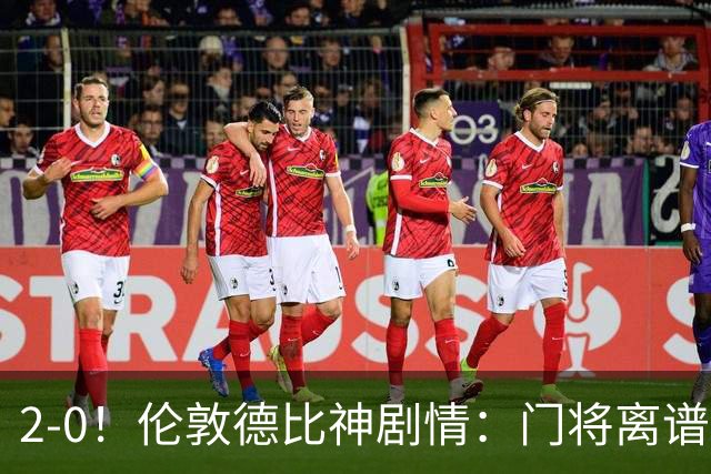2-0！伦敦德比神剧情：门将离谱乌龙 8.4亿豪门客场爆冷逃离降级区