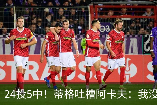 24投5中！蒂格吐槽阿卡夫：我没见过这么头铁的新秀