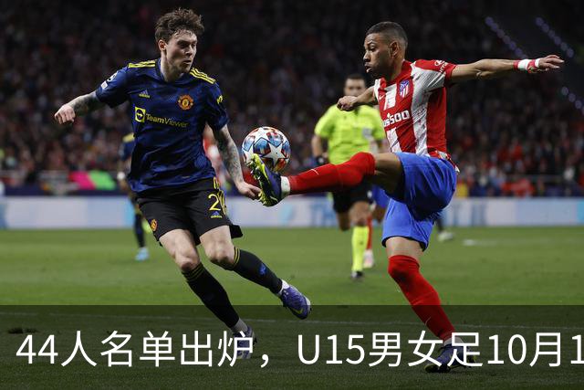 44人名单出炉，U15男女足10月17日启程赴西班牙集训18天