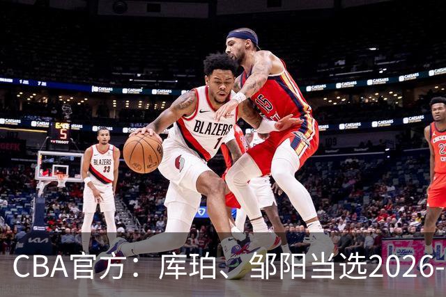 CBA官方：库珀、邹阳当选2026-27赛季常规赛第一周最佳球员