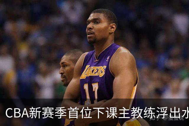 CBA新赛季首位下课主教练浮出水面！3顶薪弃用2个，王牌外援也被忽视