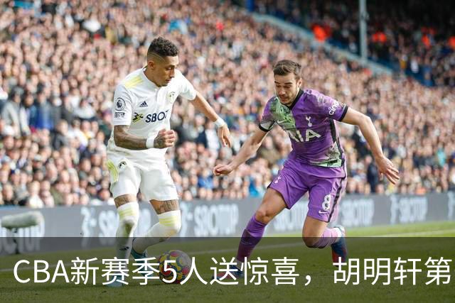 CBA新赛季5人送惊喜，胡明轩第一，前国手领跑得分榜