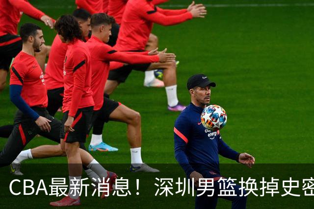 CBA最新消息！深圳男篮换掉史密斯，天津主帅面临下课
