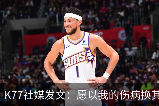 K77社媒发文：愿以我的伤病换其他球员平安，会更强大地归来